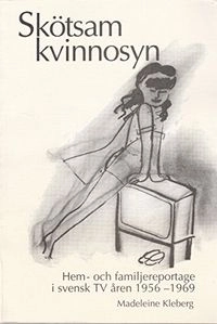 Skötsam kvinnosyn : hem- och familjereportage i svensk TV åren 1956-1969; Madeleine Kleberg; 1999