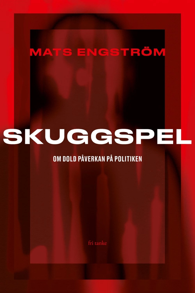 Skuggspel : om dold påverkan på politiken; Mats Engström; 2025