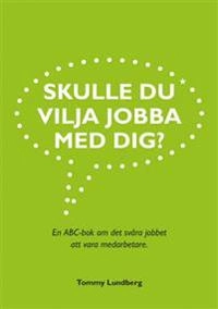 Skulle du vilja jobba med dig? : en ABC-bok om det svåra jobbet att vara medarbetare; Tommy Lundberg; 2014