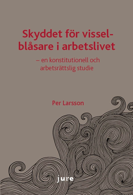 Skyddet för visselblåsare i arbetslivet - en konstitutionell och arbetsrättslig studie; Per Larsson; 2015