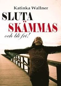 Sluta skämmas och bli fri; Katinka Wallner; 2014