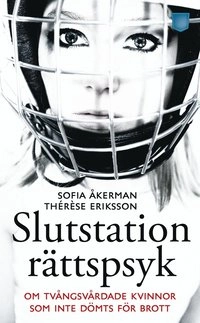 Slutstation rättspsyk : om tvångsvårdade kvinnor som inte dömts för brott; Sofia Åkerman, Thérèse Eriksson; 2012