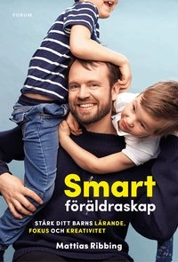 Smart föräldraskap : stärk ditt barns lärande, fokus och kreativitet; Mattias Ribbing; 2018