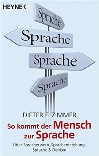 So kommt der Mensch zur Sprache : über Spracherwerb, Sprachentstehung, Sprache & Denken; Dieter E. Zimmer; 2008