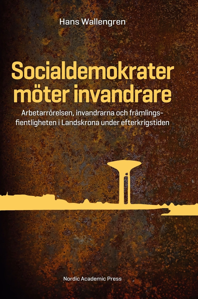 Socialdemokrater möter invandrare : arbetarrörelsen, invandrarna och främlingsfientligheten i Landskrona under efterkrigstiden; Hans Wallengren; 2014
