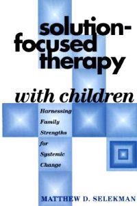 Solution-Focused Therapy with Children: Harnessing Family Strengths for Systemic Change; Matthew D. Selekman, Selekman; 1997