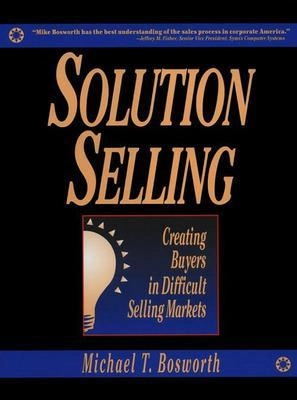 Solution selling : creating buyers in difficult selling markets; Michael T. Bosworth; 1995