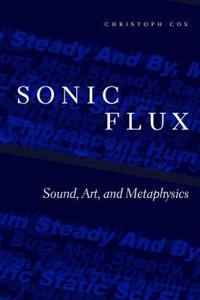 Sonic flux : sound, art, and metaphysics; Christoph Cox; 2018