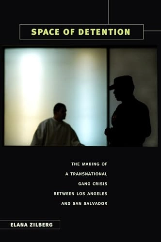Space of detention : the making of a transnational gang crisis between Los Angeles and San Salvador; Elana Zilberg; 2011