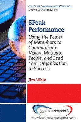 SPeak Performance: Using the Power of Metaphors to Communicate Vision, Motivate People, and Lead Your Organization to Success; Jim Walz; 2014