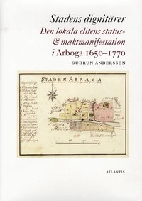 Stadens dignitärer : den lokala elitens status- & maktmanifestation i Arboga 1650-1770; Gudrun Andersson; 2009
