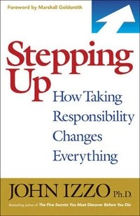 Stepping Up: How Taking Responsibility Changes Everything; John Izzo; 2012