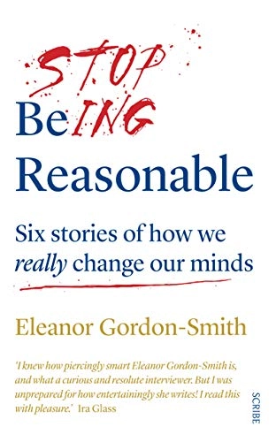 Stop being reasonable : six stories of how we really change our minds; Eleanor Gordon-Smith; 2019