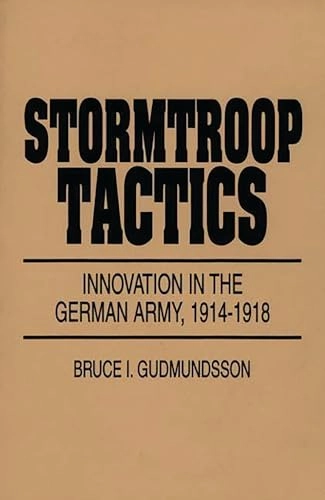 Stormtroop tactics : innovation in the German Army, 1914-1918; Bruce I. Gudmundsson; 1995