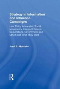 Strategy in information and influence campaigns : how policy advocates, social movements, insurgent groups, corporations, governments and others get what they want; Jarol B. Manheim; 2011