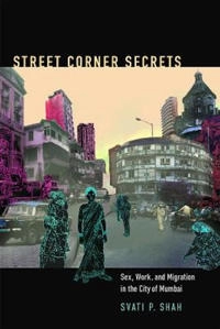 Street corner secrets : sex, work, and migration in the city of Mumbai; Svati Pragna Shah; 2014