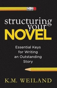 Structuring Your Novel : Essential Keys for Writing an Outstanding Story; K. M. Weiland; 2013