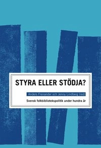 STYRA ELLER STÖDJA?  : SVENSK FOLKBIBLIOTEKSPOLITIK UNDER HUNDRA ÅR; Anders Frenander, Jenny Lindberg, Mats Dolatkhah, Lars Höglund, Jenny Johannisson, Louise Limberg, Lars Seldén, Magnus Torstensson; 2012