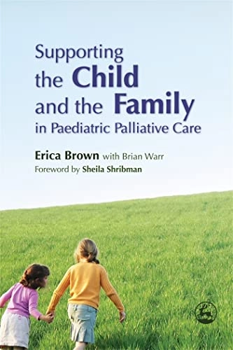 Supporting the Child and the Family in Paediatric Palliative Care; Erica Brown, Brian Warr; 2007