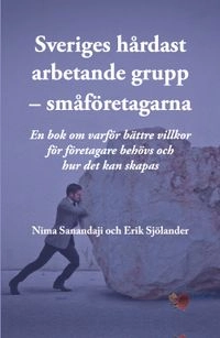 Sveriges hårdast arbetande grupp - småföretagarna : en  bok om varför bättre villkor för företagare behövs och hur det kan skapas; Nima Sanandaji; 2018