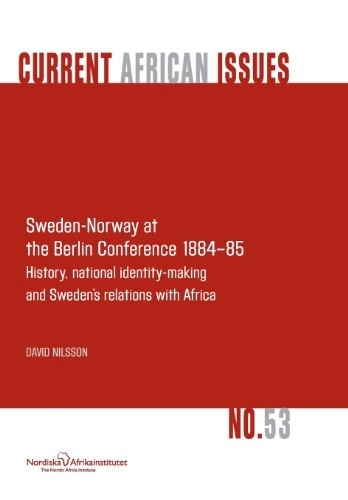 Sweden-Norway at the Berlin conference 1884-85 : history, national identity-making and Sweden's relations with Africa; David Nilsson; 2013