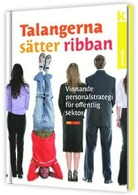 Talangerna sätter ribban : vinnande personalstrategi för offentlig sektor; Anna Linell, Björn Holmberg, Hanna Fogelstam, Ivan Stipic, Karin Runhagen, Lisa Welming, Martina Röhmer, Mats Norberg, Natalia Panassiouk, Petter Hartman Magnusson, Zara Isacsson; 2010