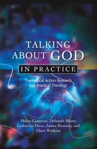 Talking about God in practice : theological action research and practical theology; Helen Cameron, Deborah Bhatti, Catherine Duce, James Sweeney, Clare Watkins; 2010