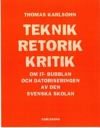 Teknik - Retorik - Kritik : om IT-bubblan och datoriseringen av den svenska skolan; Thomas Karlsohn; 2009