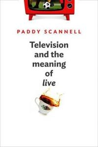 Television and the Meaning of 'Live': An Enquiry into the Human Situation; Paddy Scannell; 2013