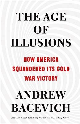 The age of illusions : how America squandered its Cold War victory; Andrew J. Bacevich; 2020