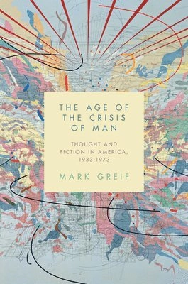 The age of the crisis of man : thought and fiction in America, 1933-1973; Mark Greif; 2015