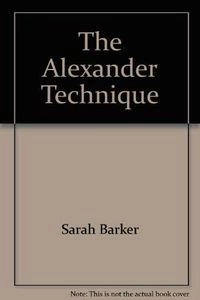 The Alexander Technique: The Revolutionary Way to Use Your Body for Total Energy; Sarah Barker