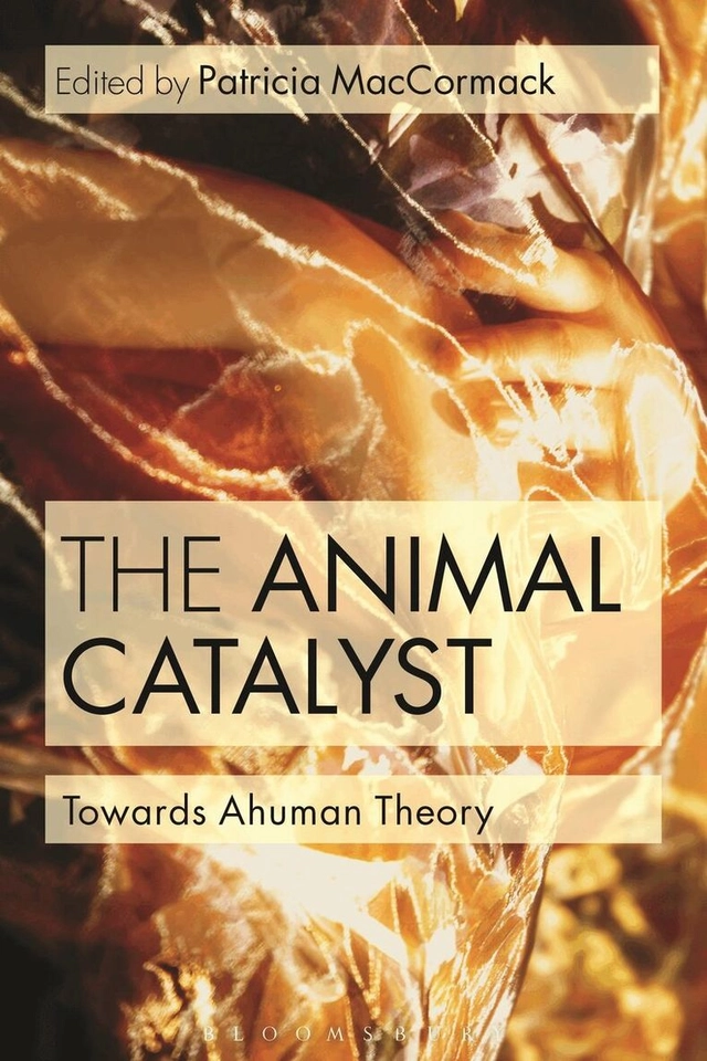 The animal catalyst : towards ahuman theory; edited by Patricia MacCormack; 2014