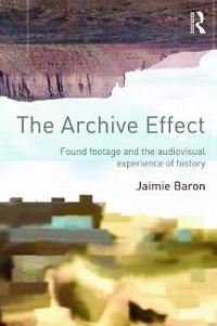 The archive effect : found footage and the audiovisual experience of history; Jaimie. Baron; 2014