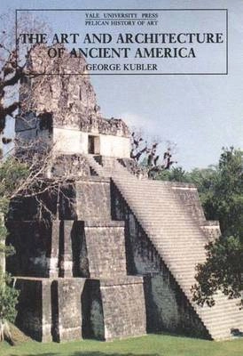 The art and architecture of ancient America : the Mexican, Maya and Andean peoples; George Kubler; 1990