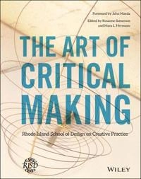 The Art of Critical Making: Rhode Island School of Design on Creative Pract; Rosanne Somerson, Mara Hermano, John Maeda; 2013