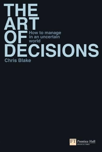 The Art of Decisions: How to Manage in an Uncertain WorldFinancial TimesThe Art of Decisions: How to Manage in an Uncertain World, Chris Blake; Chris Blake; 2008