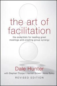 The Art of Facilitation: The Essentials for Leading Great Meetings and Crea; Dale Hunter; 2009