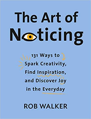 The Art of Noticing: 131 Ways to Spark Creativity, Find Inspiration, and Discover Joy in the Everyday; Rob Walker; 2019