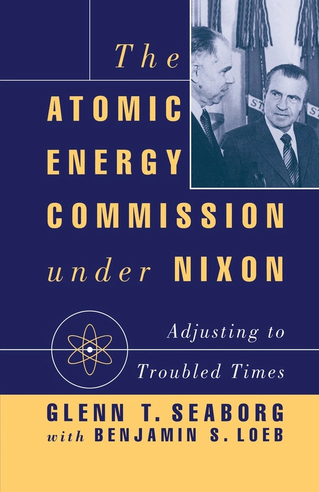 The Atomic Energy Commission under Nixon : adjusting to troubled times; Glenn T. Seaborg, Benjamin S. Loeb; 1993