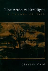 The atrocity paradigm : a theory of evil; Claudia. Card; 2005