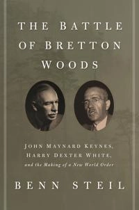 The battle of Bretton Woods : John Maynard Keynes, Harry Dexter White, and the making of a new world order; Benn Steil; 2013