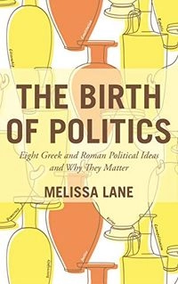 The Birth of Politics: Eight Greek and Roman Political Ideas and Why They Matter; Melissa Lane; 2015