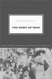 The body of war : media, ethnicity, and gender in the break-up of Yugoslavia; Dubravka Žarkov; 2007