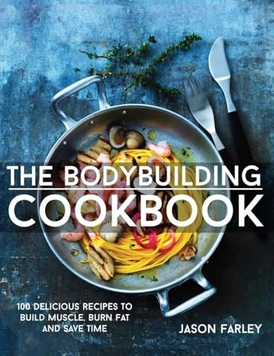 The Bodybuilding Cookbook: 100 Delicious Recipes to Build Muscle, Burn Fat and Save Time; Jason Farley; 2015