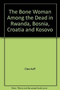 The Bone Woman: Among the Dead in Rwanda, Bosnia, Croatia and Kosovo; Clea Koff