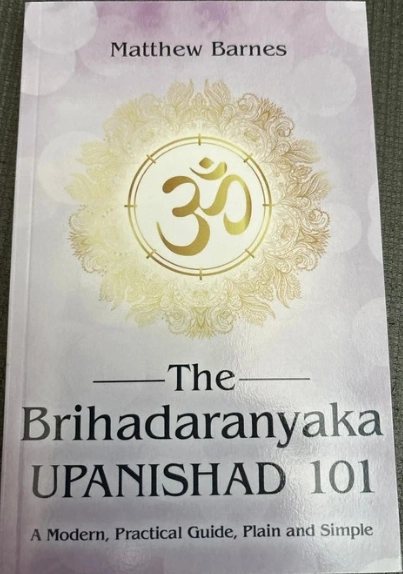 The Brihadaranyaka Upanishad 101: a modern, practical guide, plain and simple. (The Ancient Hindu Enlightenment Series) ; Matthew Barnes; 2021