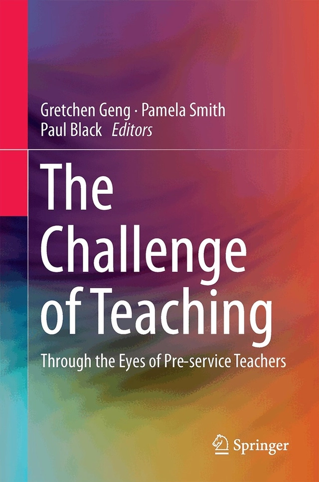 The challenge of teaching : through the eyes of pre-service teachers; Gretchen Geng, Pamela Smith, Paul Black; 2017