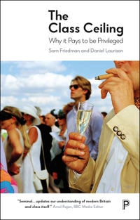 The class ceiling : why it pays to be privileged; Sam Friedman; 2019