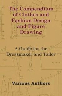 The Compendium of Clothes and Fashion Design and Figure Drawing - A Guide for the Dressmaker and Tailor; Various; 2011